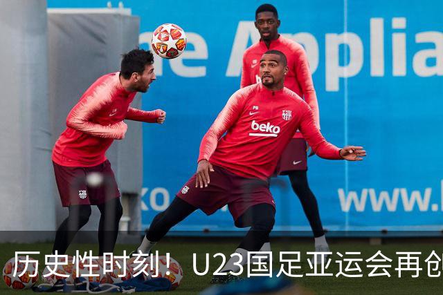 历史性时刻！U23国足亚运会再创佳绩 势头超越男篮在望