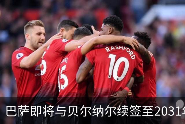 巴萨即将与贝尔纳尔续签至2031年，解约金依旧保持在5亿欧元