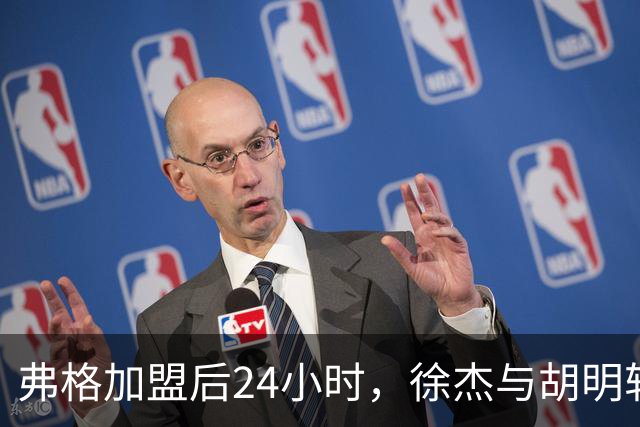 弗格加盟后24小时，徐杰与胡明轩的“特别”迎接，直言回应球迷期待！