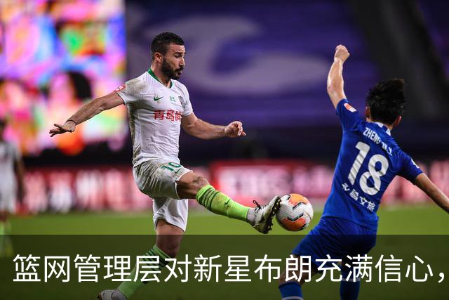 篮网管理层对新星布朗充满信心，深入调查背后的原因